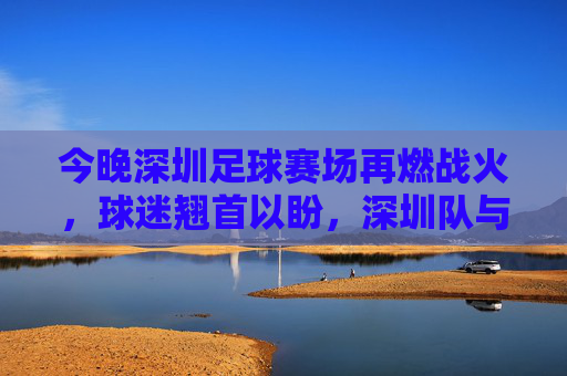 今晚深圳足球赛场再燃战火，球迷翘首以盼，深圳队与对手的激烈对决即将上演