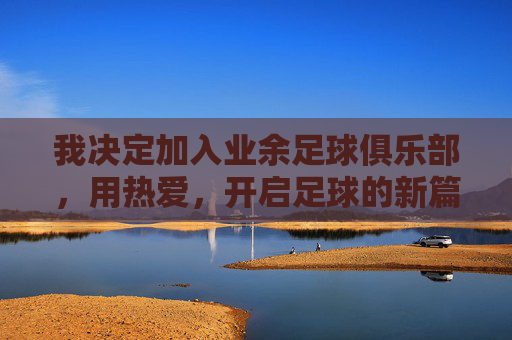 我决定加入业余足球俱乐部,用热爱,开启足球的新篇章,加入业余足球俱乐部,用热爱开启足球新篇章