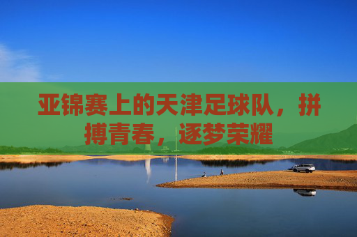 亚锦赛上的天津足球队,拼搏青春,逐梦荣耀