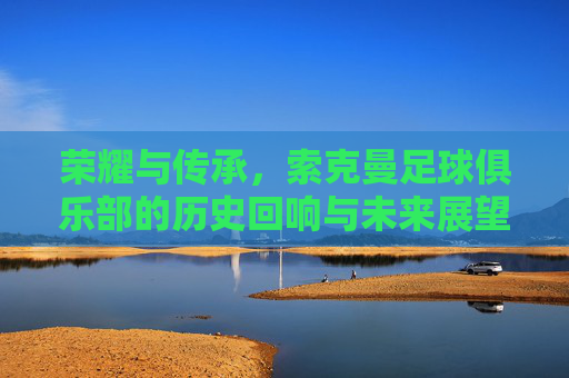 荣耀与传承,索克曼足球俱乐部的历史回响与未来展望