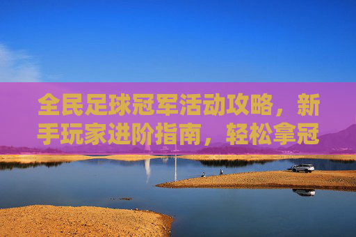 全民足球冠军活动攻略，新手玩家进阶指南，轻松拿冠军
