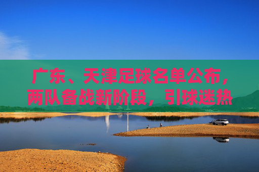 广东、天津足球名单公布,两队备战新阶段,引球迷热议