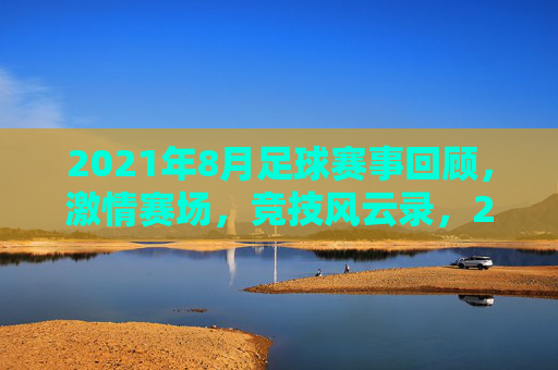 2021年8月足球赛事回顾,激情赛场,竞技风云录,2021年8月足球赛事回顾,激情赛场与竞技风云录