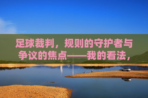 足球裁判,规则的守护者与争议的焦点——我的看法,足球裁判,规则的守护者与争议的焦点——我的看法