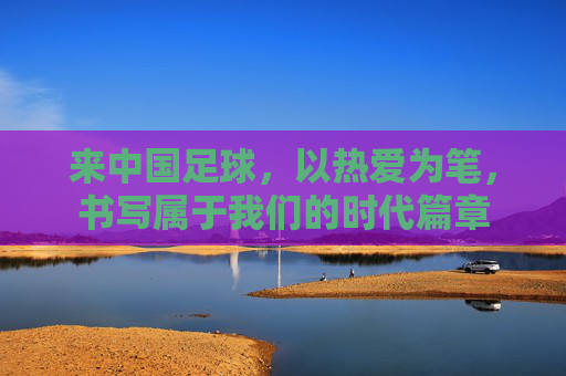 来中国足球,以热爱为笔,书写属于我们的时代篇章