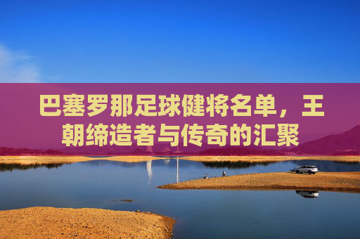 巴塞罗那足球健将名单，王朝缔造者与传奇的汇聚