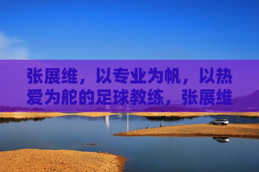 张展维，以专业为帆，以热爱为舵的足球教练，张展维，以专业为帆，以热爱为舵的足球教练