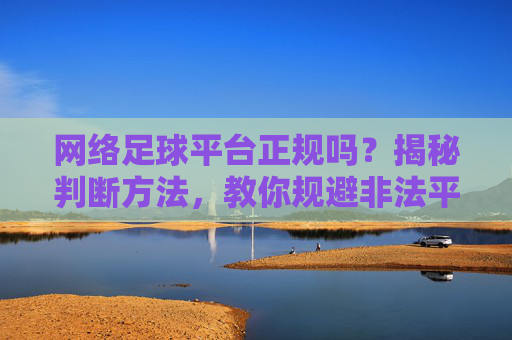 网络足球平台正规吗?揭秘判断方法,教你规避非法平台风险,网络足球平台正规吗?揭秘判断方法,教你规避非法平台风险