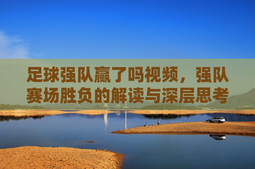 足球强队赢了吗视频，强队赛场胜负的解读与深层思考