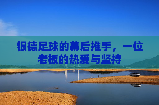 银德足球的幕后推手,一位老板的热爱与坚持