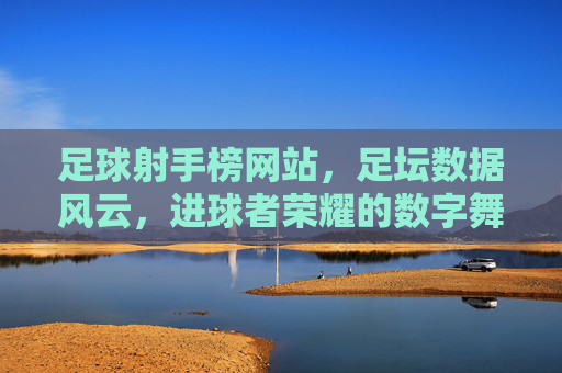 足球射手榜网站，足坛数据风云，进球者荣耀的数字舞台，足球射手榜，足坛数据风云，进球者荣耀的数字舞台