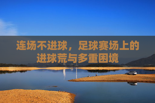 连场不进球,足球赛场上的进球荒与多重困境