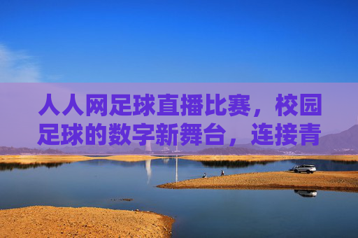 人人网足球直播比赛,校园足球的数字新舞台,连接青春与激情的线上盛宴