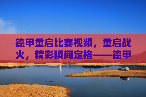 德甲重启比赛视频，重启战火，精彩瞬间定格——德甲联赛重启首日赛事回顾与精彩集锦