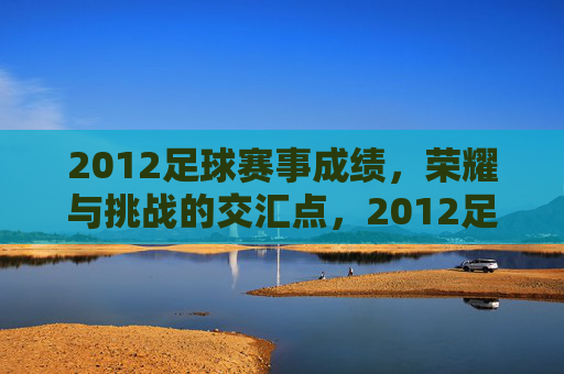 2012足球赛事成绩，荣耀与挑战的交汇点，2012足球赛事成绩，荣耀与挑战的交汇点