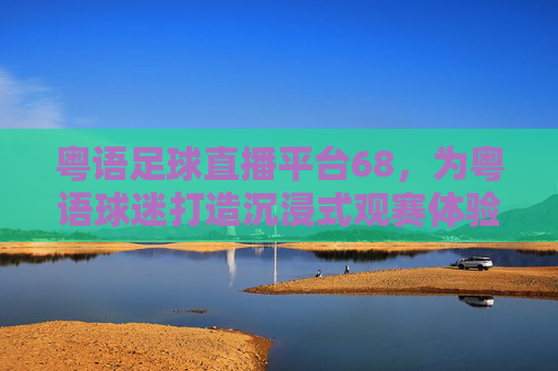 粤语足球直播平台68,为粤语球迷打造沉浸式观赛体验