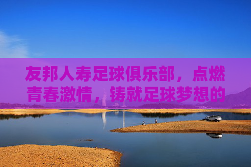 友邦人寿足球俱乐部，点燃青春激情，铸就足球梦想的摇篮