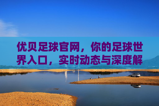 优贝足球官网,你的足球世界入口,实时动态与深度解析一站式体验,优贝足球官网,足球世界入口,实时动态与深度解析一站式体验