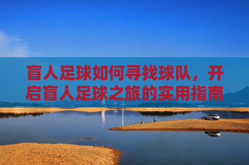 盲人足球如何寻找球队,开启盲人足球之旅的实用指南,盲人足球如何寻找球队,开启盲人足球之旅的实用指南