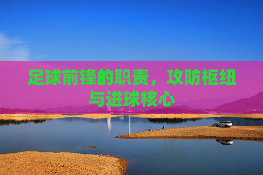 足球前锋的职责,攻防枢纽与进球核心