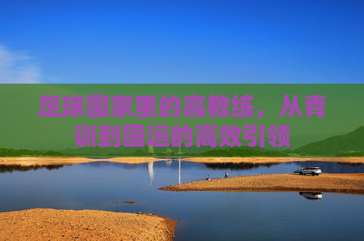 足球国家里的高教练，从青训到国运的高效引领