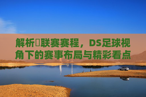 解析亅联赛赛程,DS足球视角下的赛事布局与精彩看点
