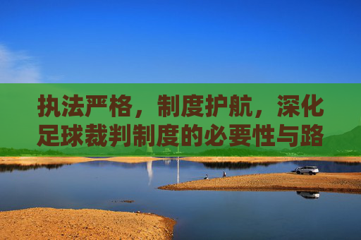 执法严格,制度护航,深化足球裁判制度的必要性与路径,执法严格与制度护航,深化足球裁判制度的必要性与路径