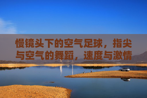 慢镜头下的空气足球,指尖与空气的舞蹈,速度与激情的凝固瞬间