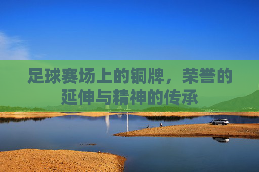 足球赛场上的铜牌，荣誉的延伸与精神的传承