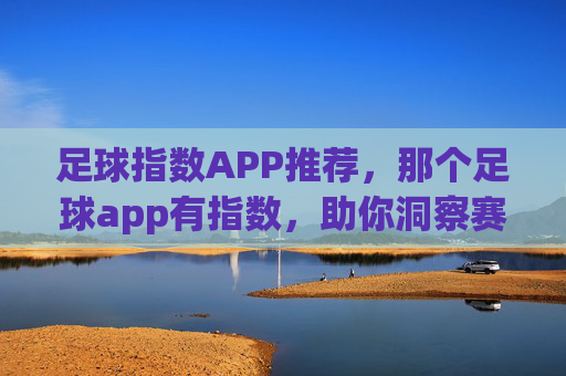 足球指数APP推荐，那个足球app有指数，助你洞察赛事背后的数据密码