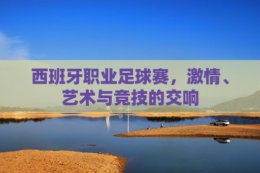 西班牙职业足球赛，激情、艺术与竞技的交响