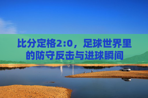 比分定格2:0,足球世界里的防守反击与进球瞬间