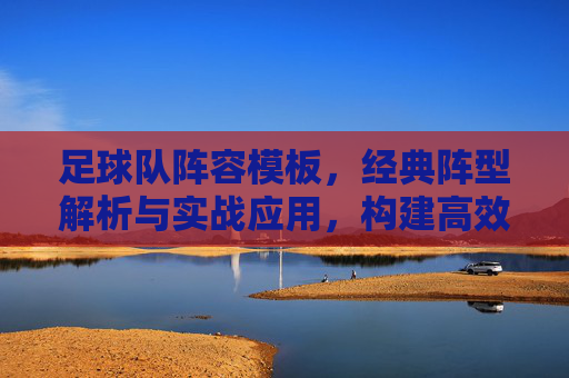 足球队阵容模板,经典阵型解析与实战应用,构建高效攻防体系,足球队阵容模板,经典阵型解析与实战应用,构建高效攻防体系