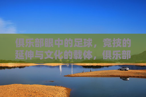 俱乐部眼中的足球,竞技的延伸与文化的载体,俱乐部眼中的足球,竞技的延伸与文化的载体