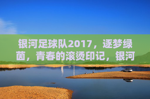 银河足球队2017，逐梦绿茵，青春的滚烫印记，银河足球队2017，逐梦绿茵，青春的滚烫印记