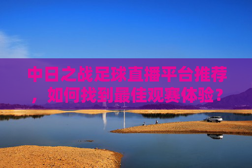 中日之战足球直播平台推荐,如何找到最佳观赛体验?中日之战足球直播平台推荐,如何找到最佳观赛体验?