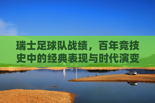 瑞士足球队战绩,百年竞技史中的经典表现与时代演变