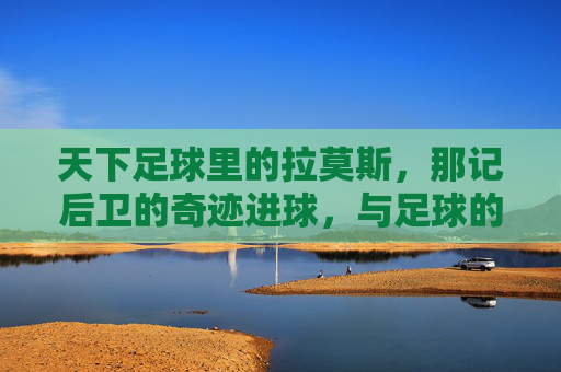 天下足球里的拉莫斯,那记后卫的奇迹进球,与足球的宿命共鸣
