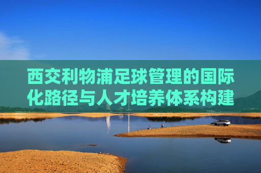 西交利物浦足球管理的国际化路径与人才培养体系构建——探索校园足球与职业足球的衔接模式