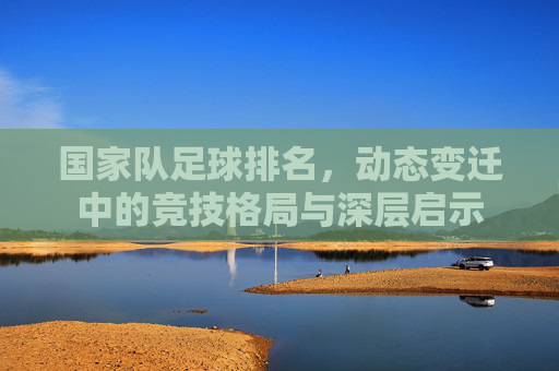 国家队足球排名,动态变迁中的竞技格局与深层启示