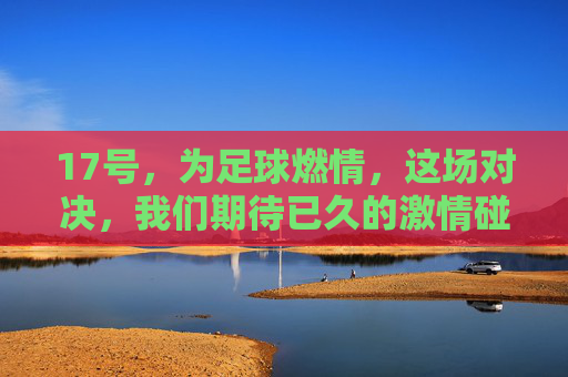 17号，为足球燃情，这场对决，我们期待已久的激情碰撞！17号燃情对决，期待已久的足球激情碰撞