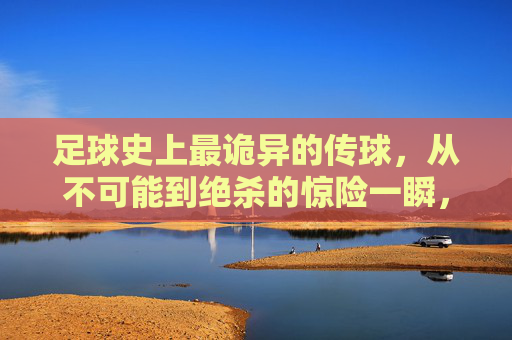 足球史上最诡异的传球,从不可能到绝杀的惊险一瞬,让所有观众心跳加速的瞬间