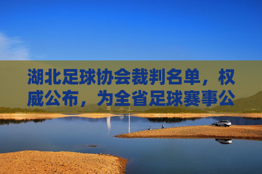 湖北足球协会裁判名单,权威公布,为全省足球赛事公平公正保驾护航,湖北足球协会裁判名单权威公布 为全省足球赛事公平公正保驾护航