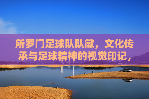 所罗门足球队队徽，文化传承与足球精神的视觉印记，所罗门足球队队徽，文化传承与足球精神的视觉印记