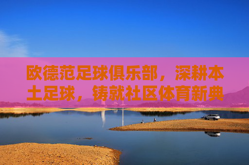 欧德范足球俱乐部,深耕本土足球,铸就社区体育新典范,欧德范足球俱乐部,深耕本土足球,铸就社区体育新典范