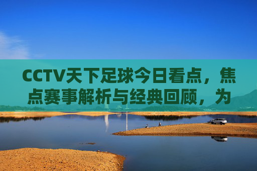 CCTV天下足球今日看点，焦点赛事解析与经典回顾，为足球迷奉上周末盛宴，CCTV天下足球，焦点赛事解析与经典回顾，足球迷周末盛宴