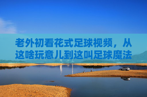 老外初看花式足球视频,从这啥玩意儿到这叫足球魔法的奇妙转变
