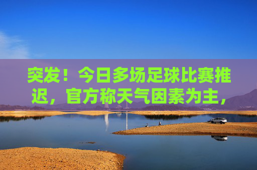 突发！今日多场足球比赛推迟，官方称天气因素为主，球迷热议赛程压力