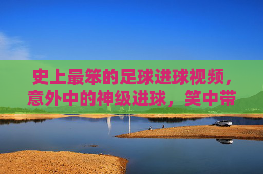 史上最笨的足球进球视频，意外中的神级进球，笑中带泪的足球奇遇