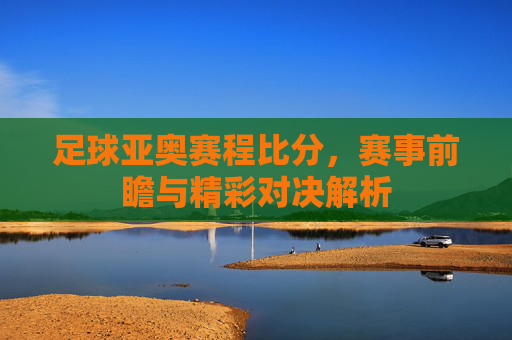 足球亚奥赛程比分,赛事前瞻与精彩对决解析